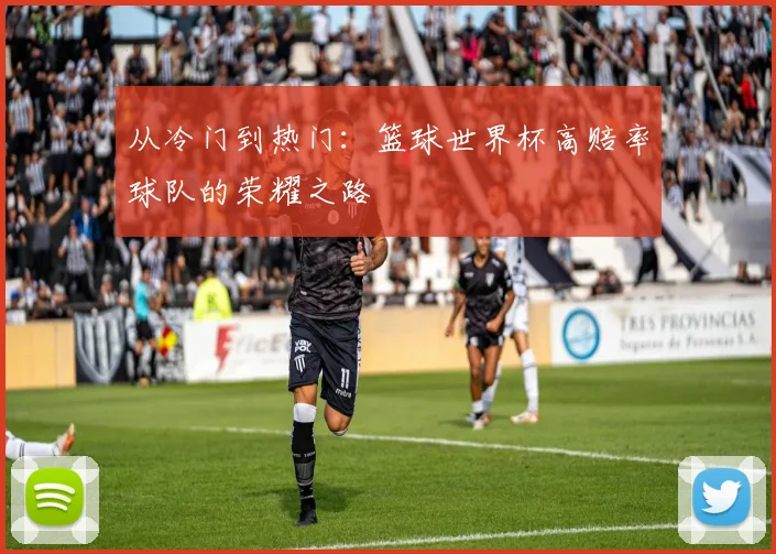 从冷门到热门：篮球世界杯高赔率球队的荣耀之路