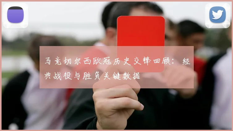 马竞切尔西欧冠历史交锋回顾：经典战役与胜负关键数据