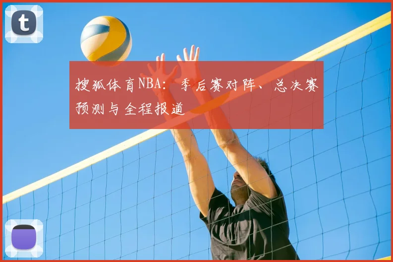 搜狐体育NBA：季后赛对阵、总决赛预测与全程报道