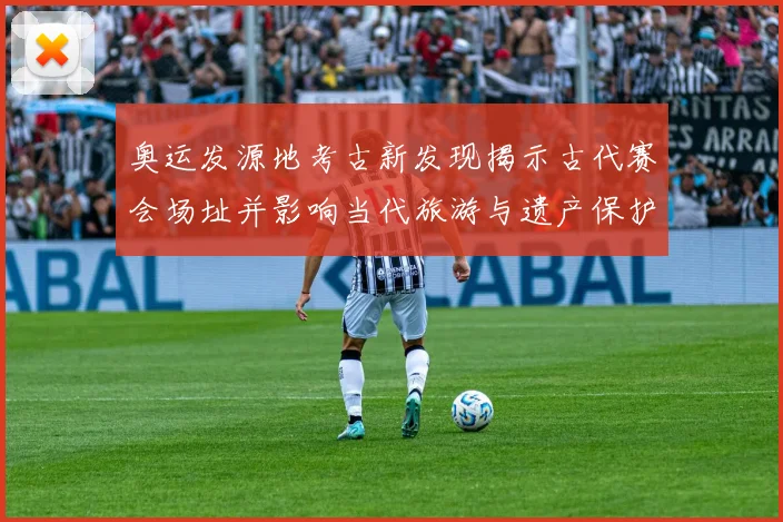 奥运发源地考古新发现揭示古代赛会场址并影响当代旅游与遗产保护