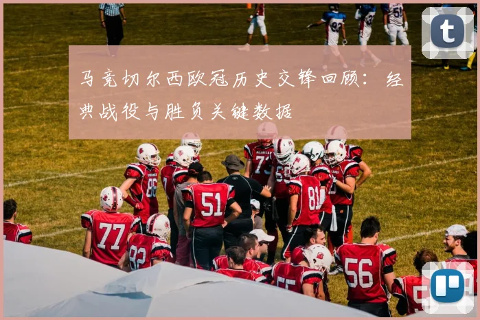 马竞切尔西欧冠历史交锋回顾：经典战役与胜负关键数据