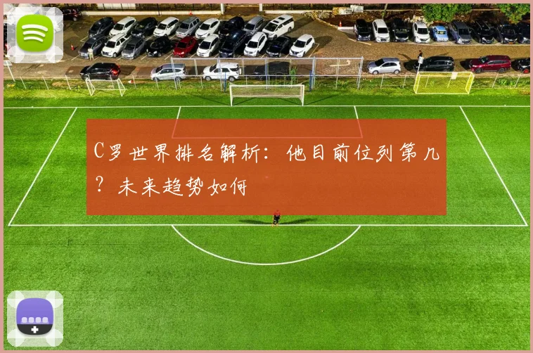 C罗世界排名解析：他目前位列第几？未来趋势如何