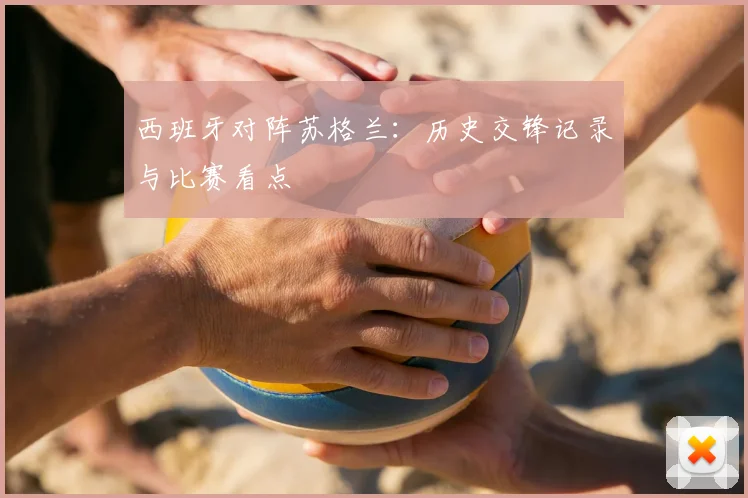 西班牙对阵苏格兰：历史交锋记录与比赛看点