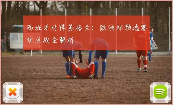 西班牙对阵苏格兰：欧洲杯预选赛焦点战全解析