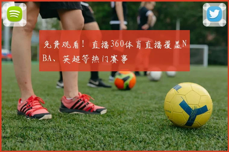 免费观看！直播360体育直播覆盖NBA、英超等热门赛事