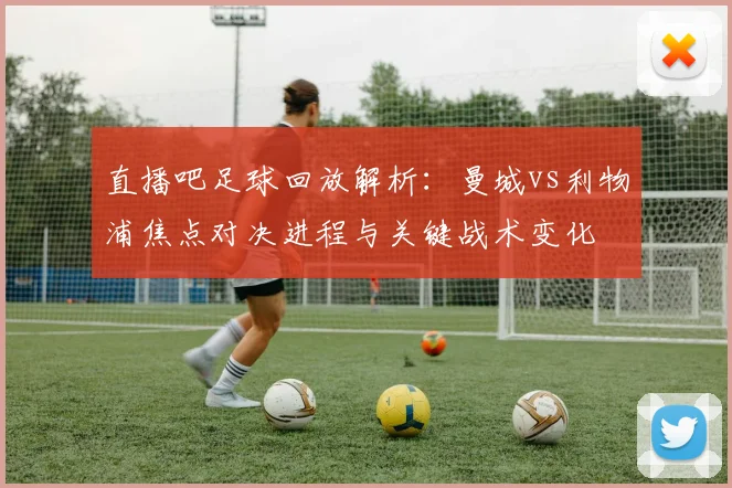 直播吧足球回放解析:曼城vs利物浦焦点对决进程与关键战术变化