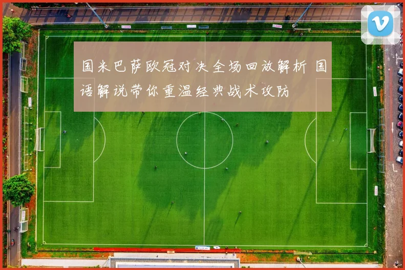 国米巴萨欧冠对决全场回放解析 国语解说带你重温经典战术攻防