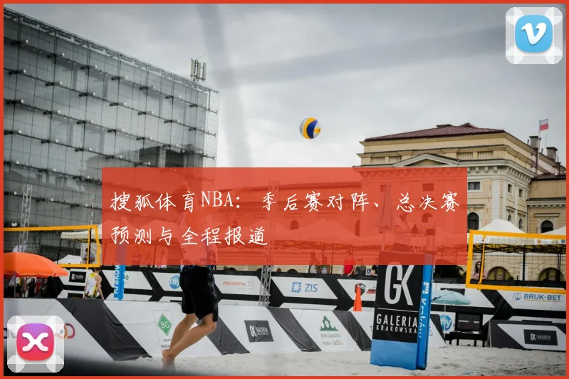 搜狐体育NBA：季后赛对阵、总决赛预测与全程报道