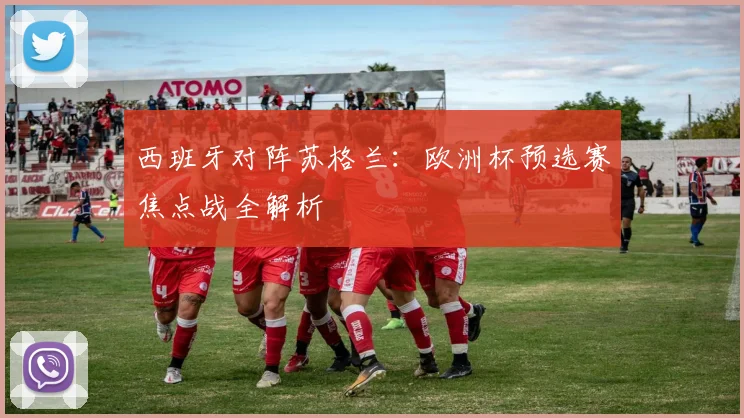 西班牙对阵苏格兰：欧洲杯预选赛焦点战全解析