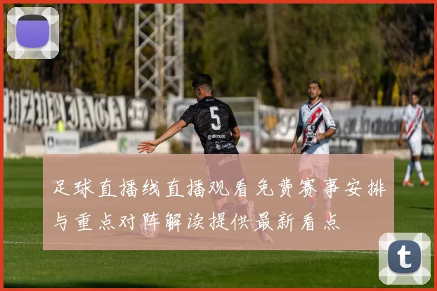 足球直播线直播观看免费赛事安排与重点对阵解读提供最新看点
