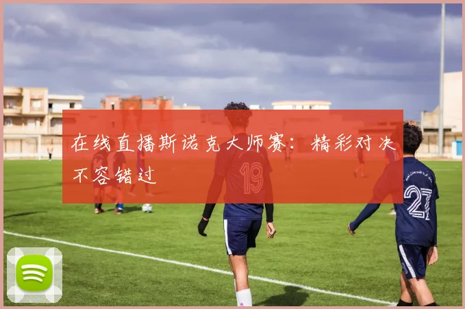 在线直播斯诺克大师赛：精彩对决不容错过