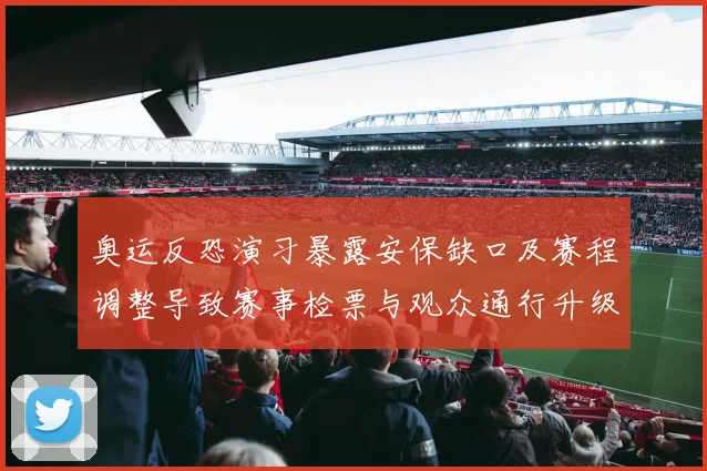 奥运反恐演习暴露安保缺口及赛程调整导致赛事检票与观众通行升级