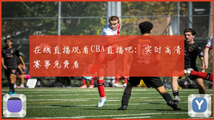 在线直播观看CBA直播吧：实时高清赛事免费看