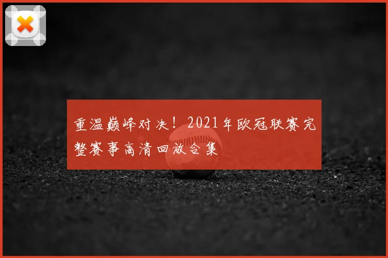 重温巅峰对决！2021年欧冠联赛完整赛事高清回放合集