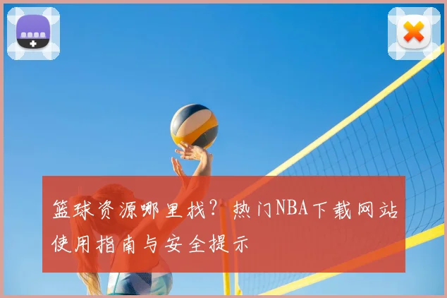 篮球资源哪里找?热门NBA下载网站使用指南与安全提示