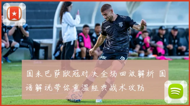 国米巴萨欧冠对决全场回放解析 国语解说带你重温经典战术攻防