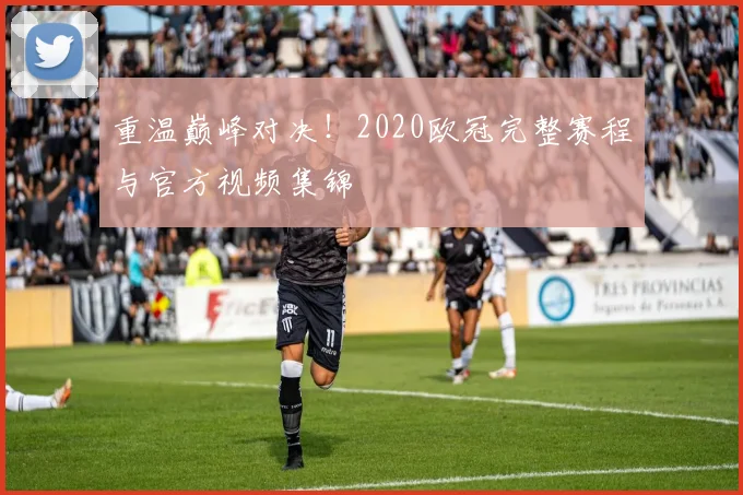 重温巅峰对决!2020欧冠完整赛程与官方视频集锦