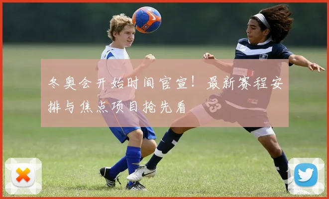 冬奥会开始时间官宣！最新赛程安排与焦点项目抢先看