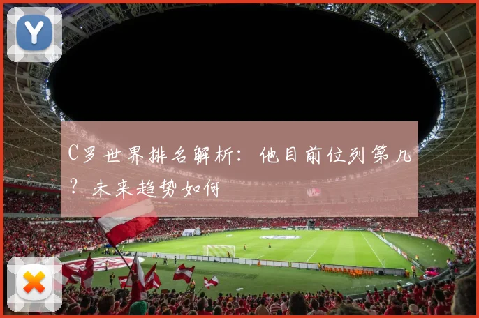 C罗世界排名解析：他目前位列第几？未来趋势如何