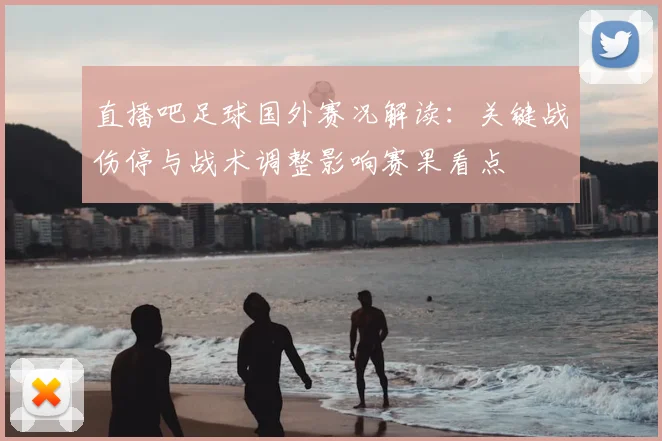 直播吧足球国外赛况解读:关键战伤停与战术调整影响赛果看点