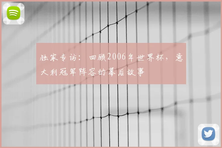 独家专访：回顾2006年世界杯，意大利冠军阵容的幕后故事