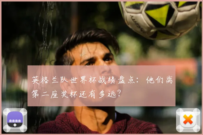 英格兰队世界杯战绩盘点:他们离第二座奖杯还有多远?