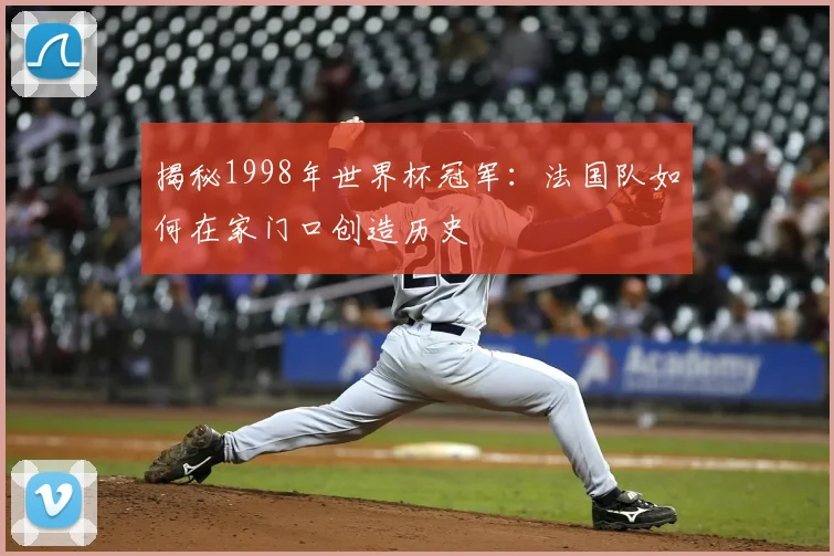 揭秘1998年世界杯冠军：法国队如何在家门口创造历史