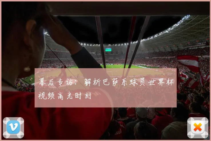 幕后专访:解析巴萨系球员世界杯视频高光时刻