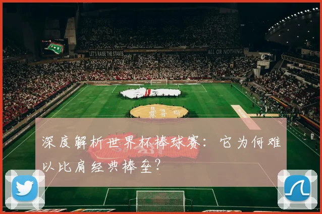 深度解析世界杯棒球赛：它为何难以比肩经典棒垒？