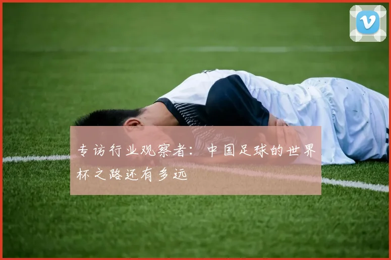 专访行业观察者:中国足球的世界杯之路还有多远