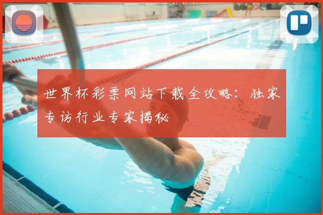 世界杯彩票网站下载全攻略:独家专访行业专家揭秘
