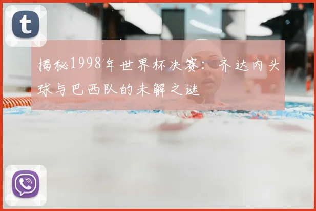 揭秘1998年世界杯决赛:齐达内头球与巴西队的未解之谜