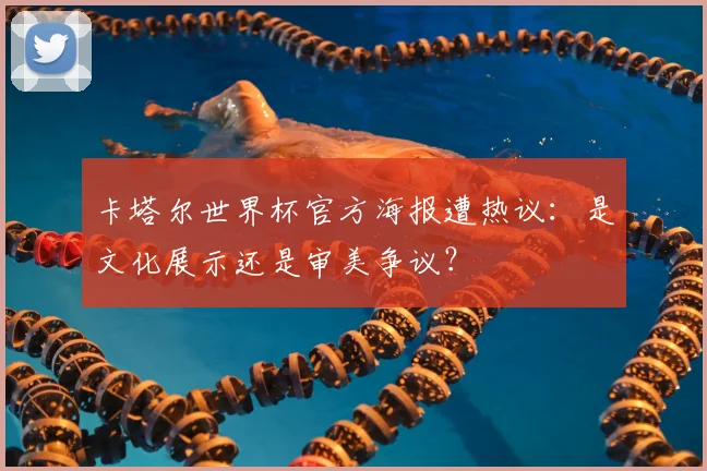 卡塔尔世界杯官方海报遭热议:是文化展示还是审美争议?