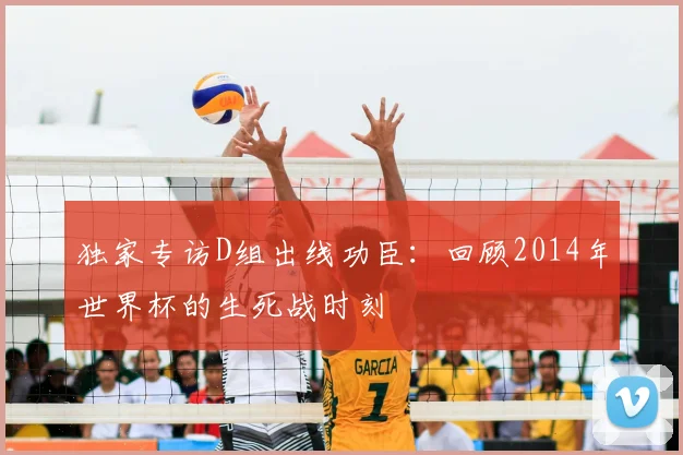 独家专访D组出线功臣：回顾2014年世界杯的生死战时刻