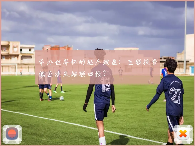 举办世界杯的经济效益:巨额投资能否换来超额回报?