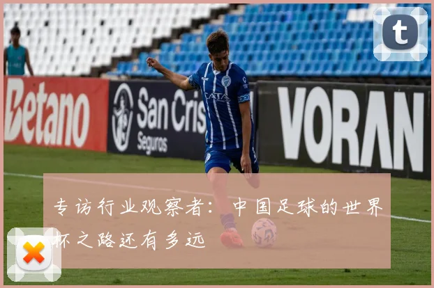 专访行业观察者：中国足球的世界杯之路还有多远