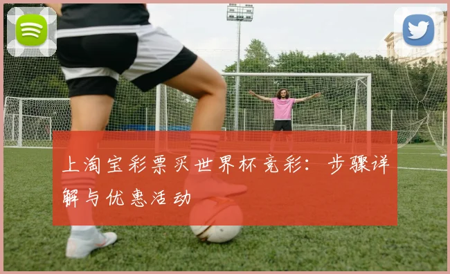 上淘宝彩票买世界杯竞彩:步骤详解与优惠活动