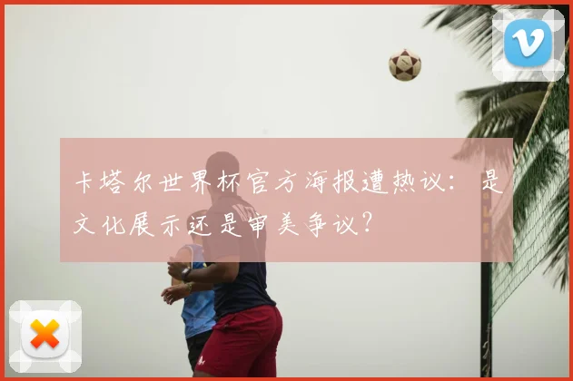 卡塔尔世界杯官方海报遭热议:是文化展示还是审美争议?