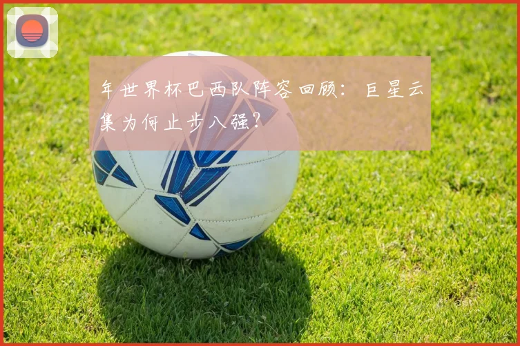 年世界杯巴西队阵容回顾:巨星云集为何止步八强?