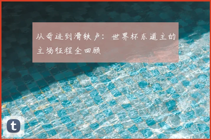从奇迹到滑铁卢:世界杯东道主的主场征程全回顾