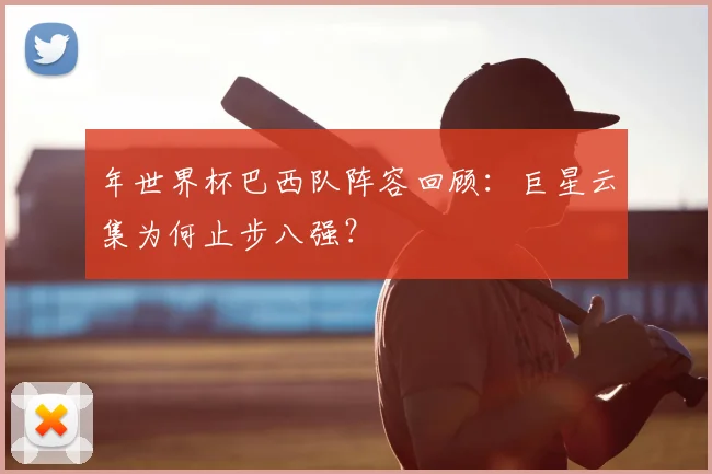 年世界杯巴西队阵容回顾:巨星云集为何止步八强?