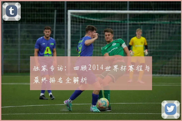 独家专访：回顾2014世界杯赛程与最终排名全解析