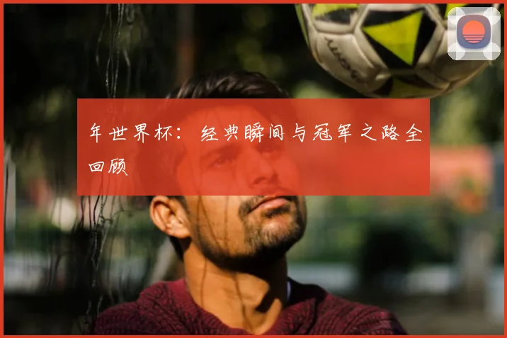 年世界杯：经典瞬间与冠军之路全回顾