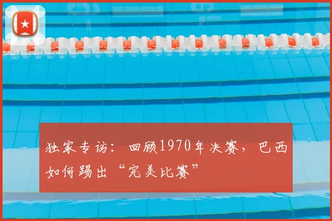独家专访：回顾1970年决赛，巴西如何踢出“完美比赛”