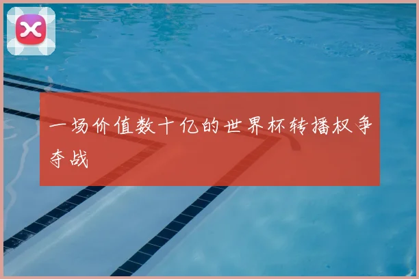 一场价值数十亿的世界杯转播权争夺战