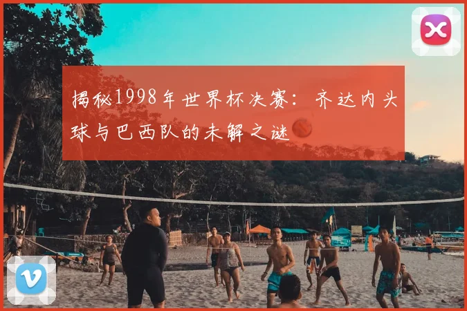 揭秘1998年世界杯决赛：齐达内头球与巴西队的未解之谜
