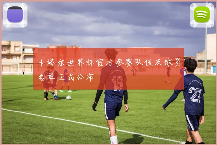 卡塔尔世界杯官方参赛队伍及球员名单正式公布