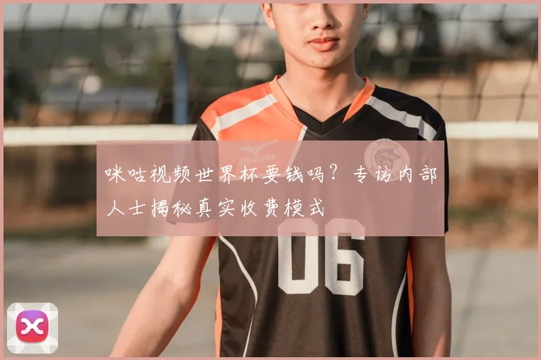 咪咕视频世界杯要钱吗?专访内部人士揭秘真实收费模式