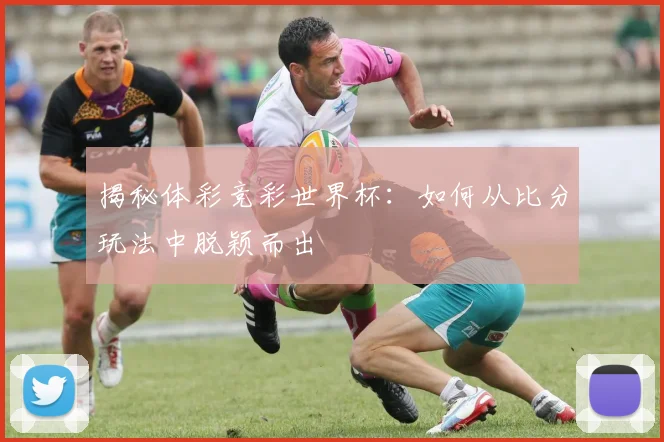 揭秘体彩竞彩世界杯:如何从比分玩法中脱颖而出