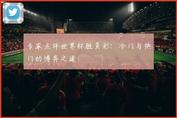 专家点评世界杯胜负彩:冷门与热门的博弈之道